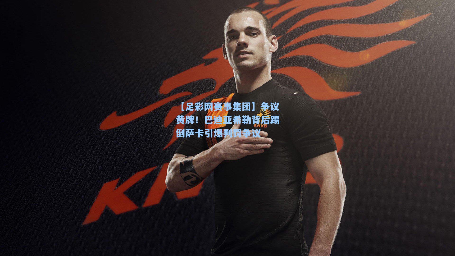 【足彩网赛事集团】争议黄牌！巴迪亚希勒背后踢倒萨卡引爆判罚争议