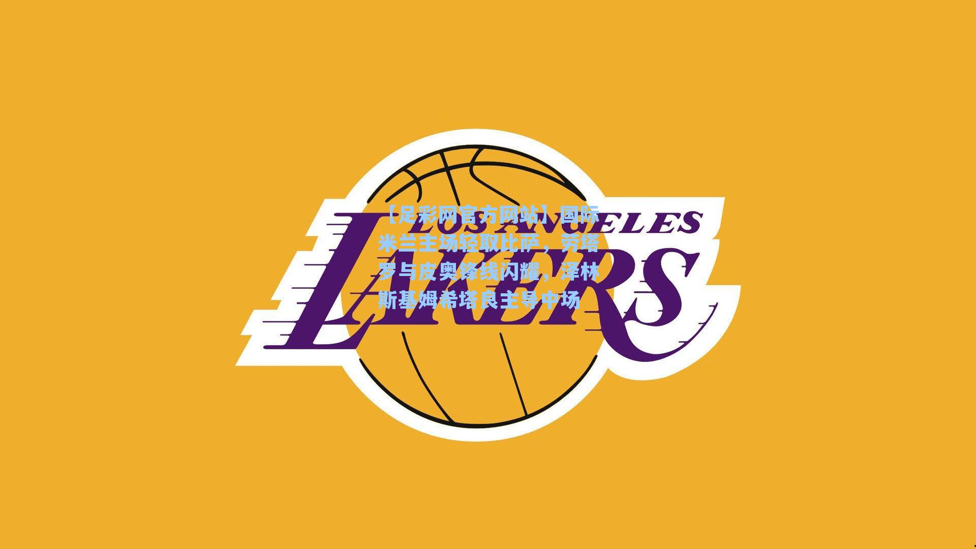 【足彩网官方网站】国际米兰主场轻取比萨，劳塔罗与皮奥锋线闪耀，泽林斯基姆希塔良主导中场