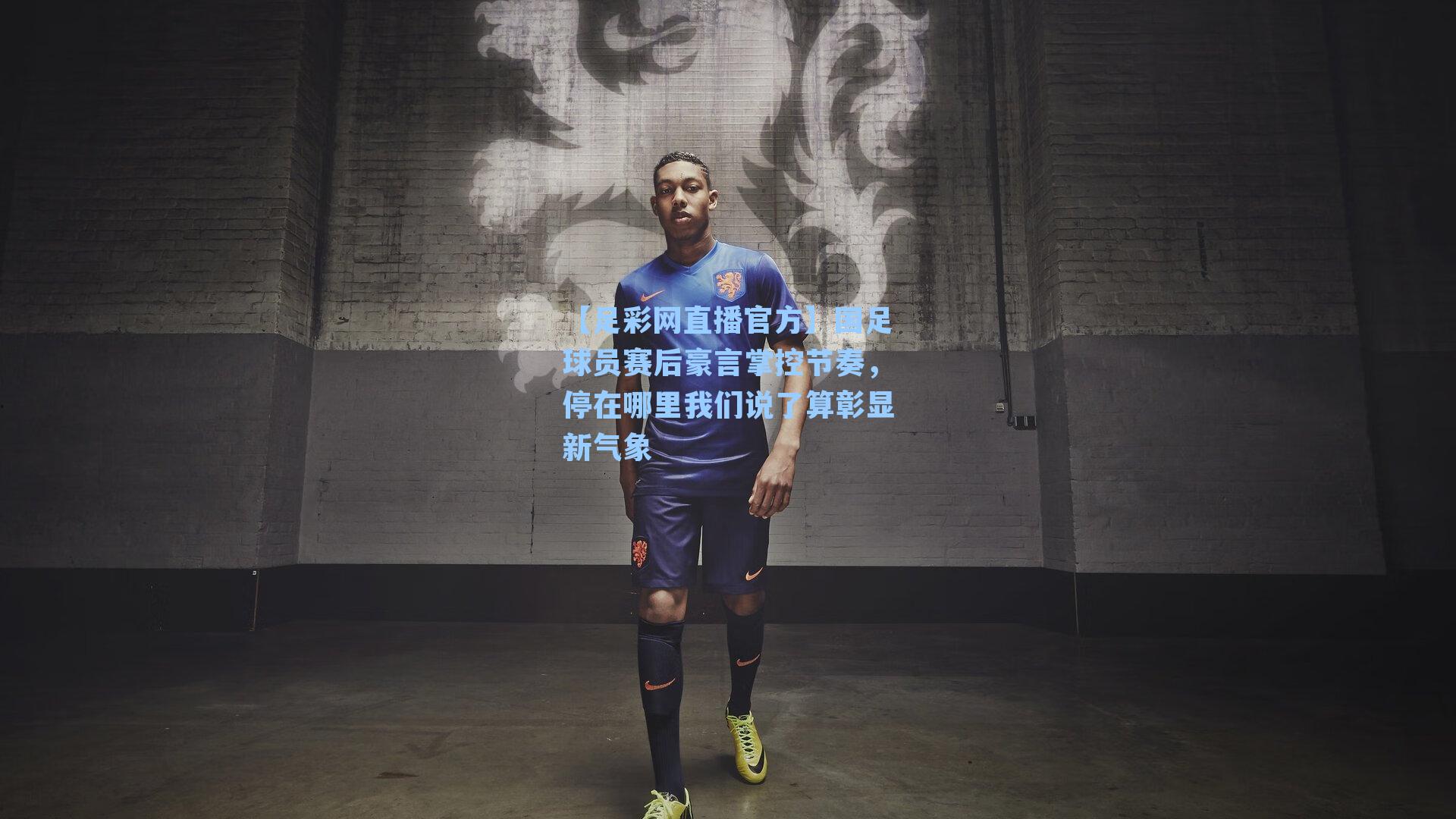 【足彩网直播官方】国足球员赛后豪言掌控节奏，停在哪里我们说了算彰显新气象