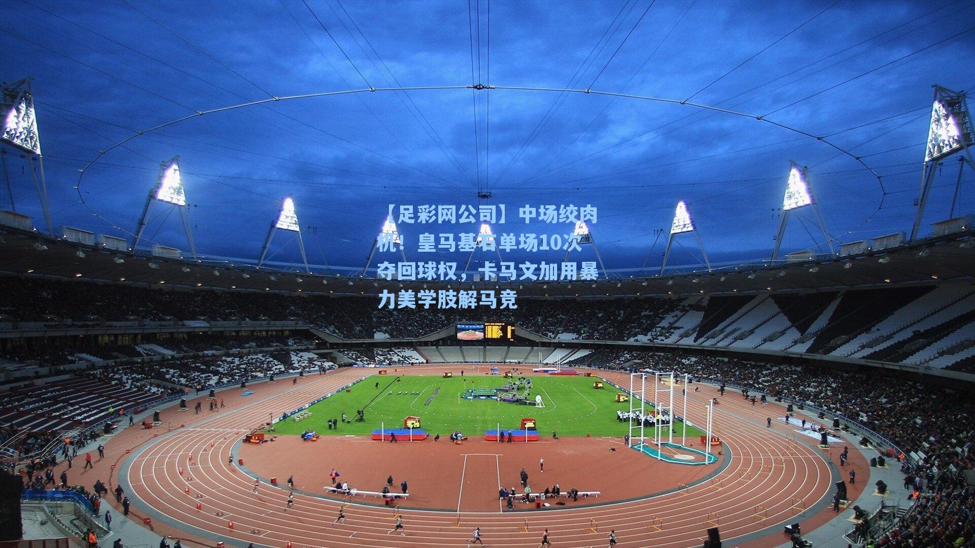 【足彩网公司】中场绞肉机！皇马基石单场10次夺回球权，卡马文加用暴力美学肢解马竞