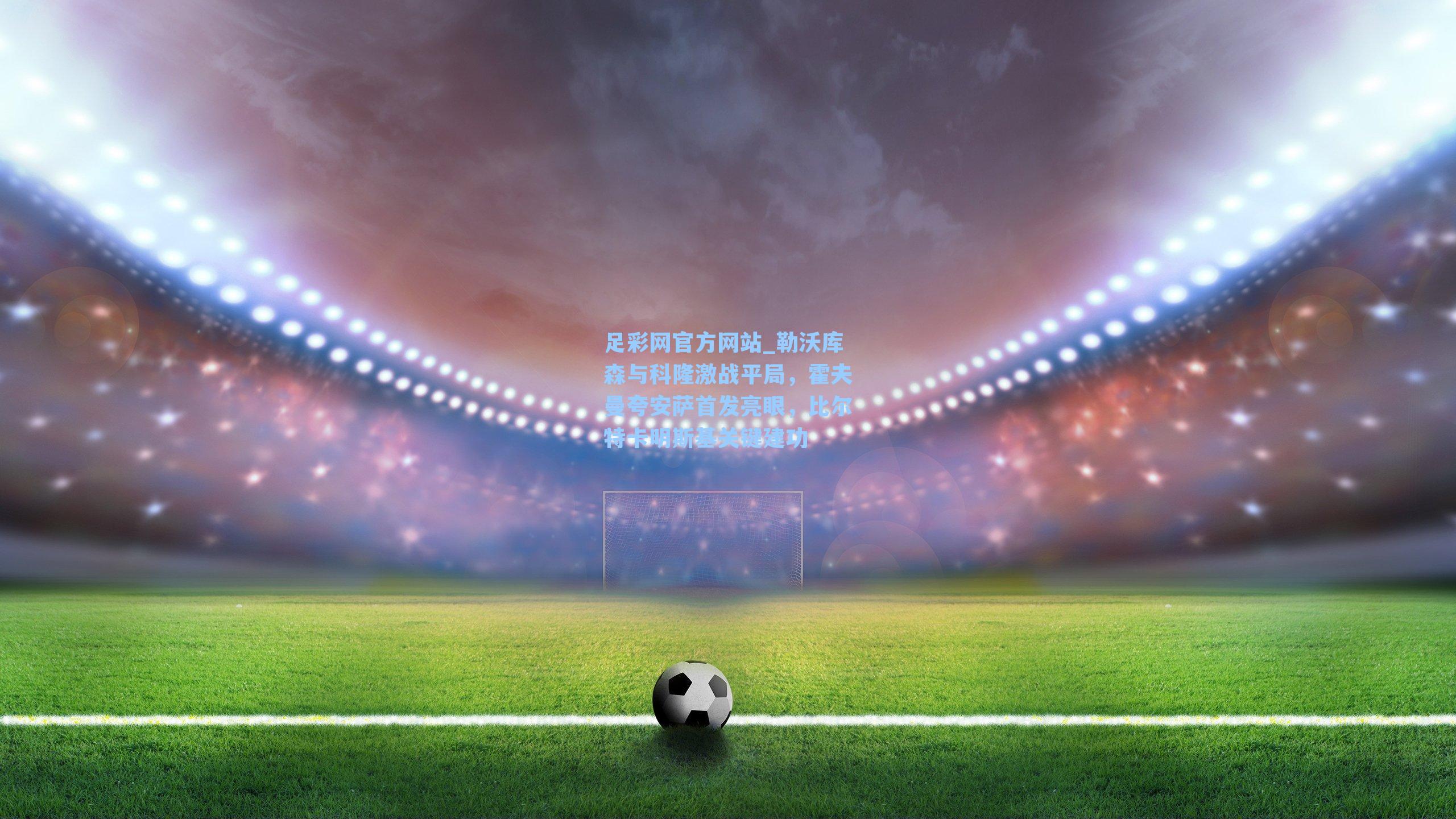 勒沃库森与科隆激战平局，霍夫曼夸安萨首发亮眼，比尔特卡明斯基关键建功