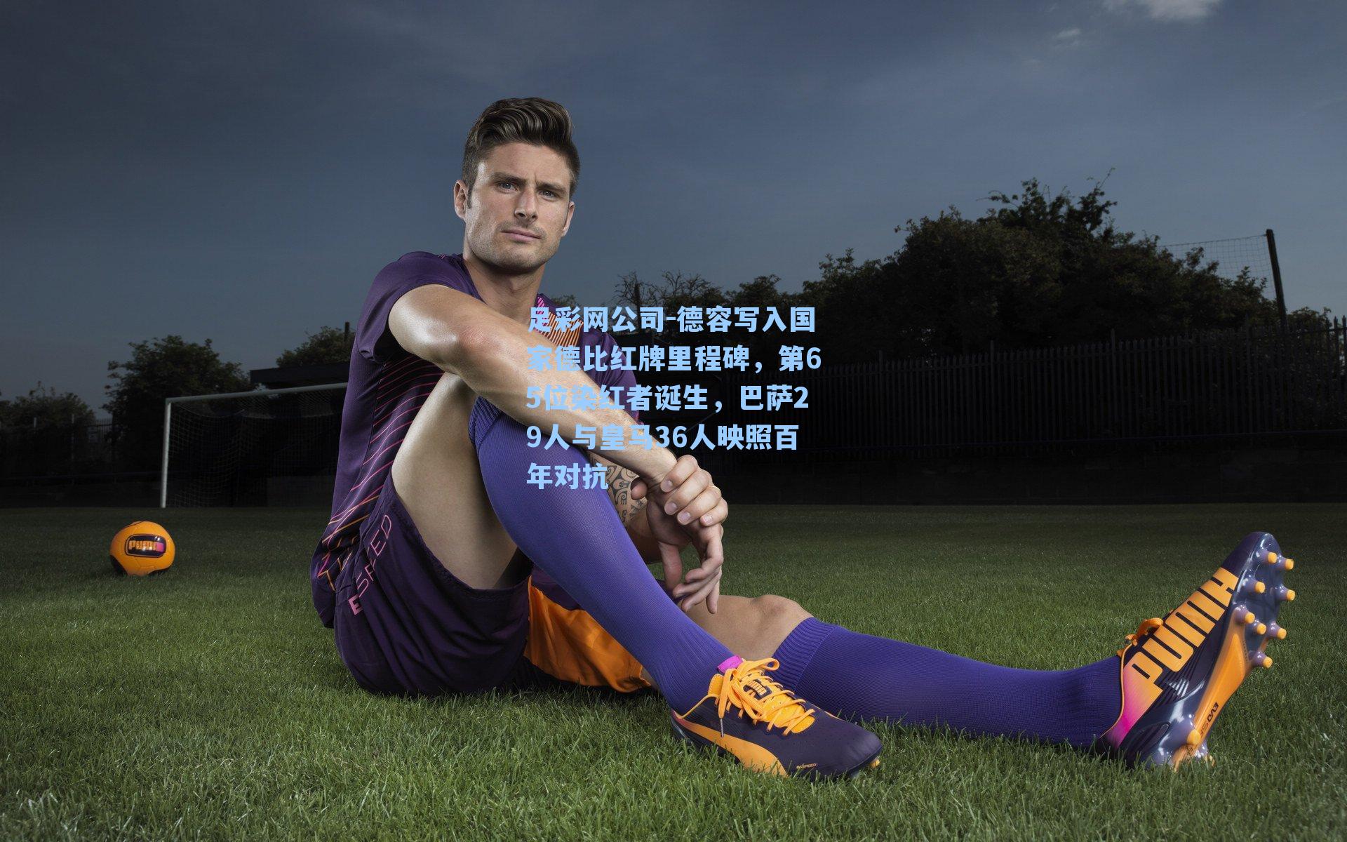 足彩网公司-德容写入国家德比红牌里程碑，第65位染红者诞生，巴萨29人与皇马36人映照百年对抗