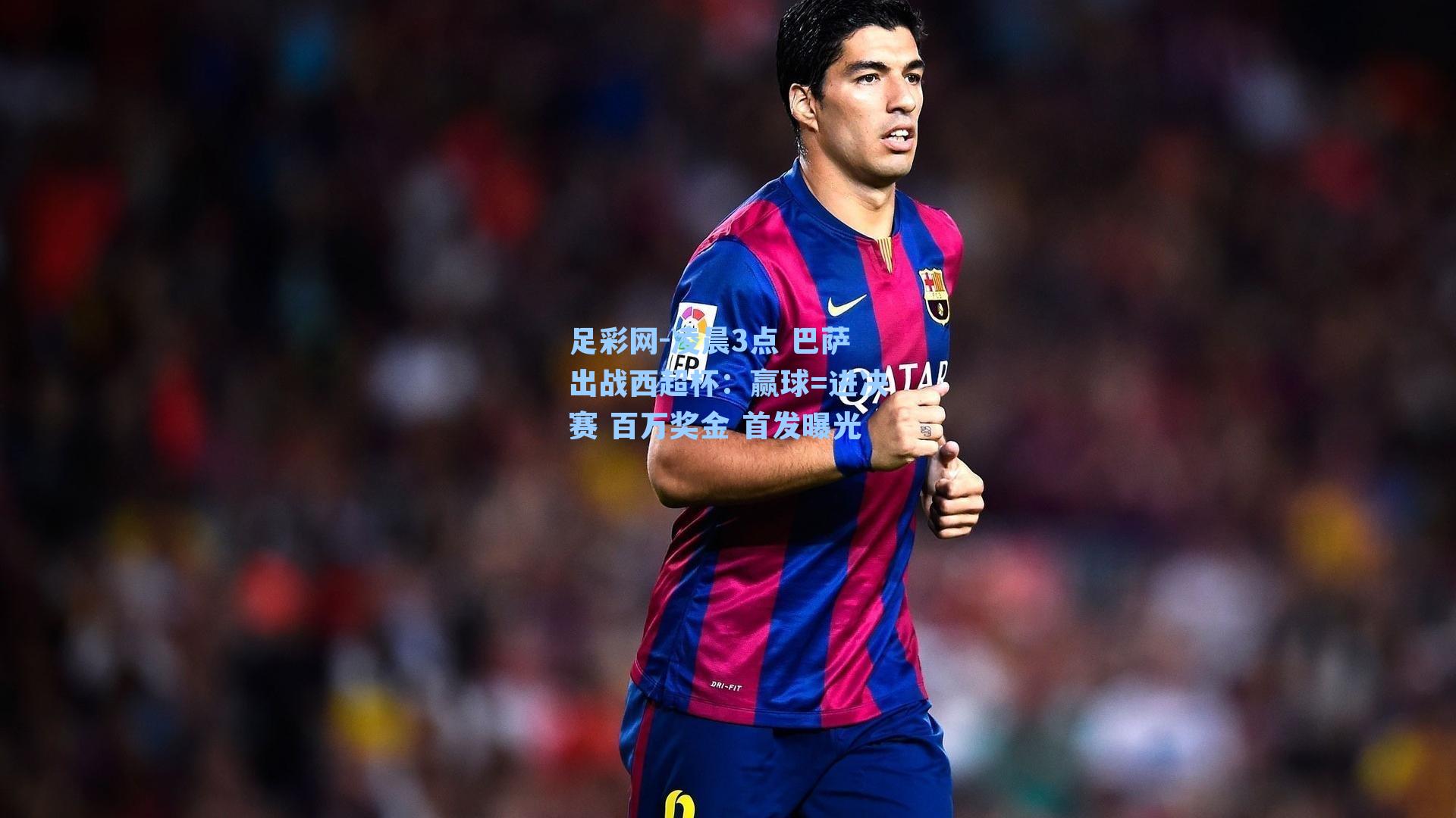凌晨3点 巴萨出战西超杯：赢球=进决赛 百万奖金 首发曝光