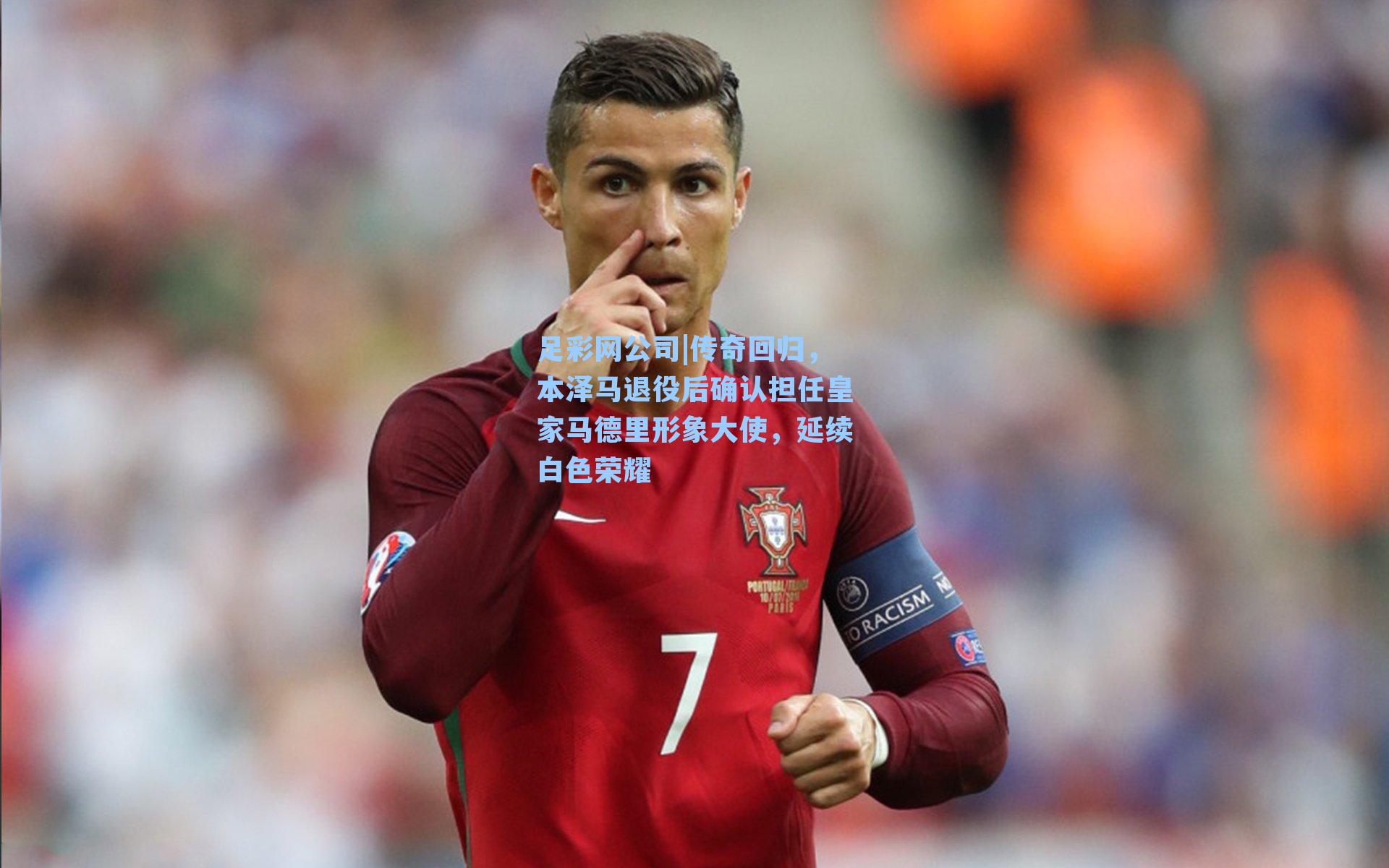 足彩网公司|传奇回归，本泽马退役后确认担任皇家马德里形象大使，延续白色荣耀