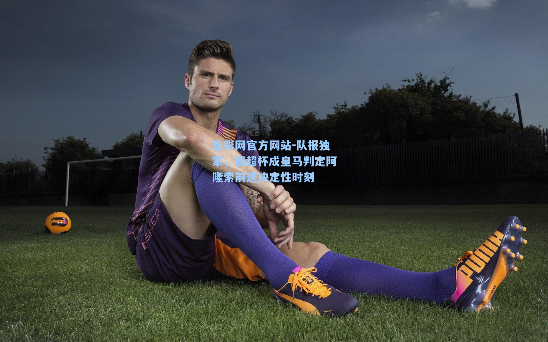 足彩网官方网站-队报独家，西超杯成皇马判定阿隆索前途决定性时刻
