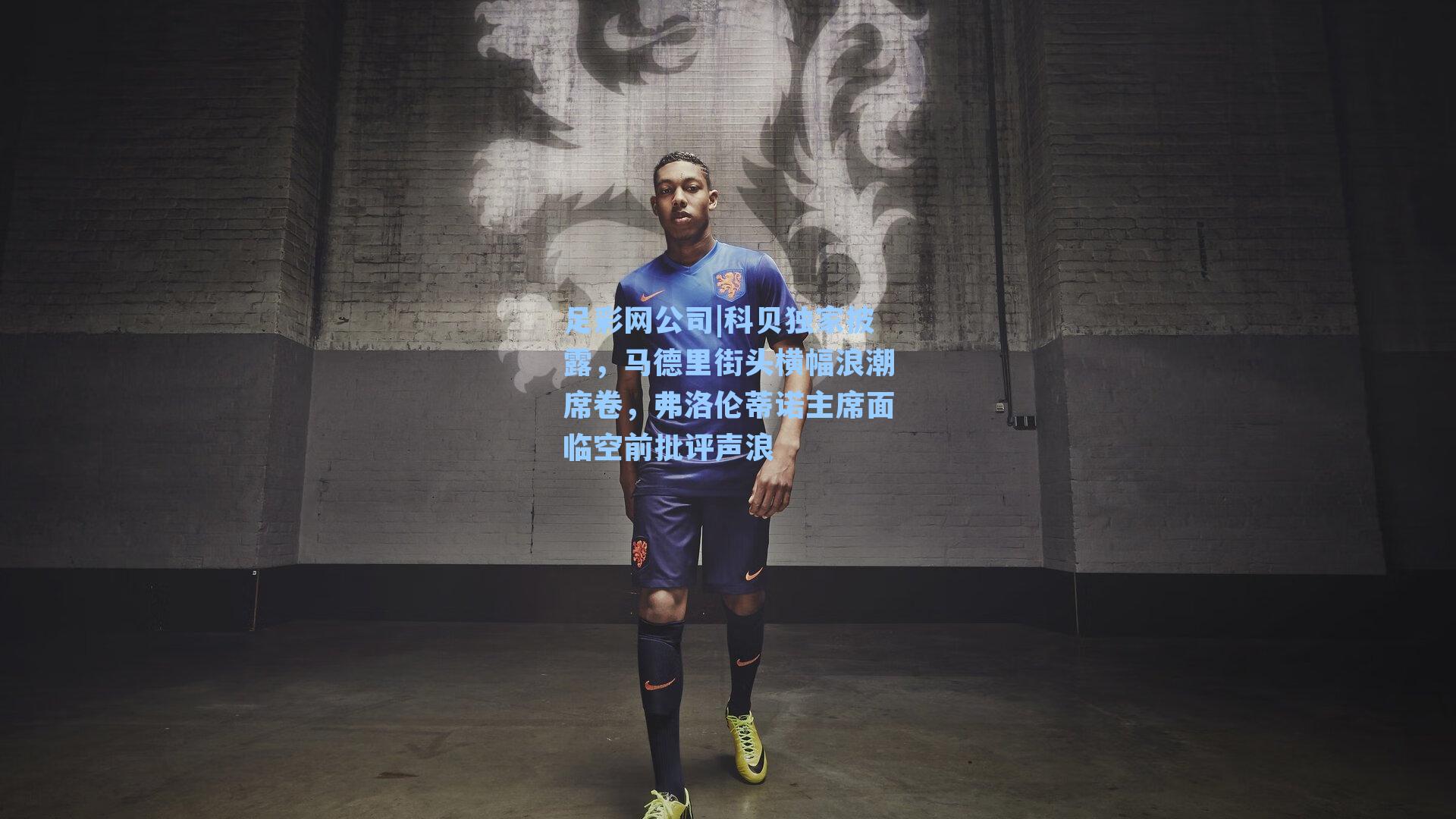 足彩网公司|科贝独家披露，马德里街头横幅浪潮席卷，弗洛伦蒂诺主席面临空前批评声浪