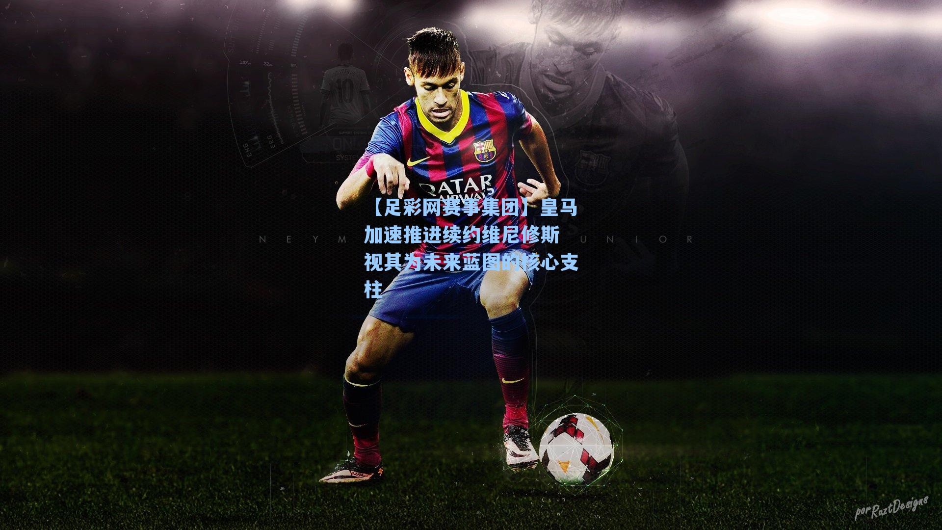 皇马加速推进续约维尼修斯 视其为未来蓝图的核心支柱