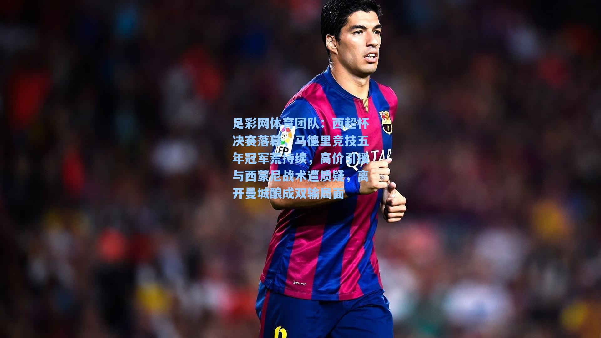 足彩网体育团队：西超杯决赛落幕，马德里竞技五年冠军荒持续，高价引援与西蒙尼战术遭质疑，离开曼城酿成双输局面