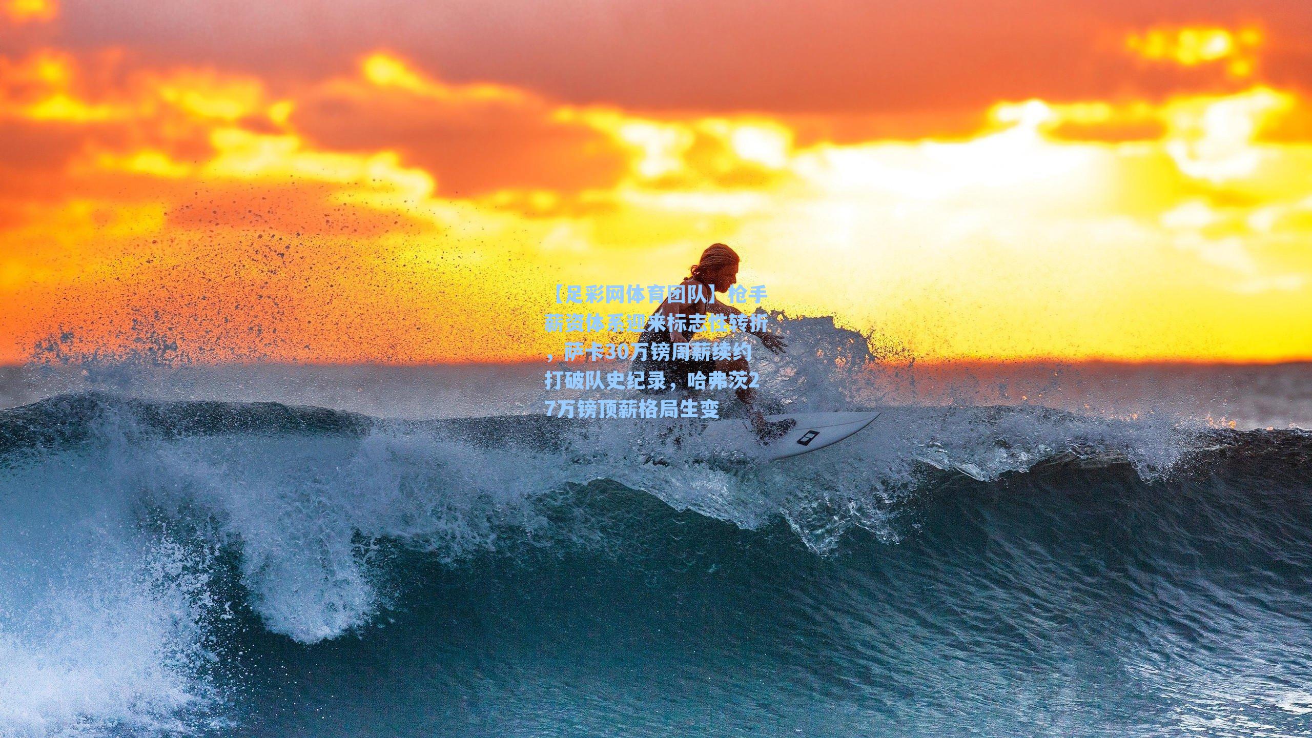 【足彩网体育团队】枪手薪资体系迎来标志性转折，萨卡30万镑周薪续约打破队史纪录，哈弗茨27万镑顶薪格局生变