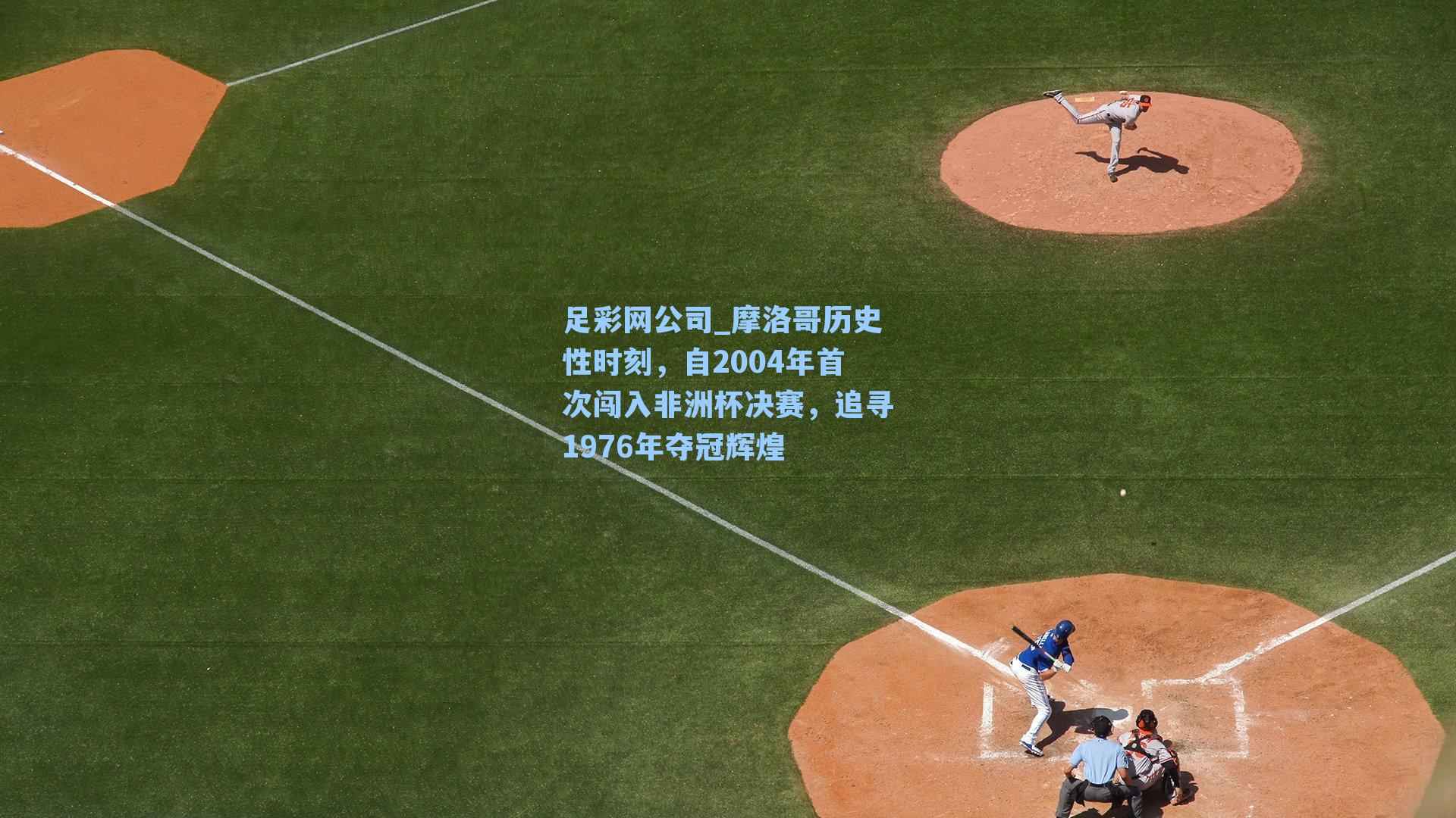 足彩网公司_摩洛哥历史性时刻，自2004年首次闯入非洲杯决赛，追寻1976年夺冠辉煌