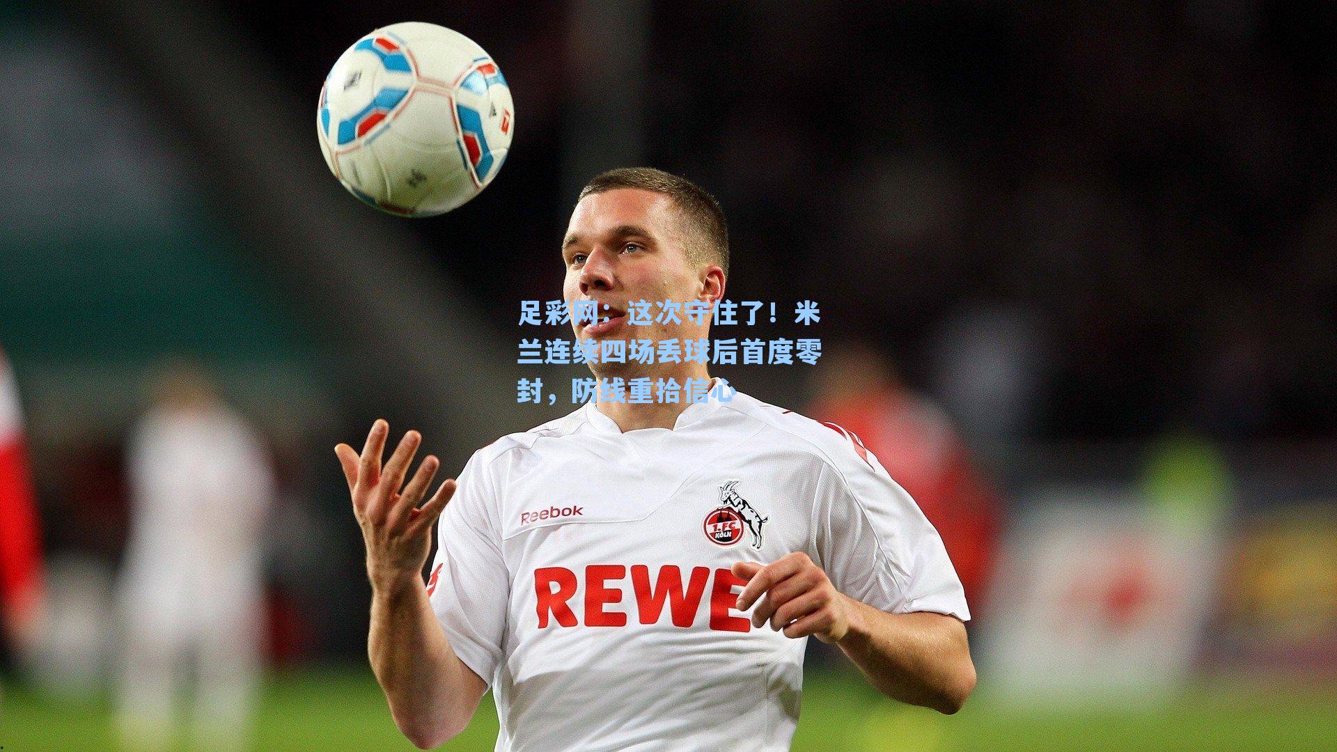 足彩网：这次守住了！米兰连续四场丢球后首度零封，防线重拾信心