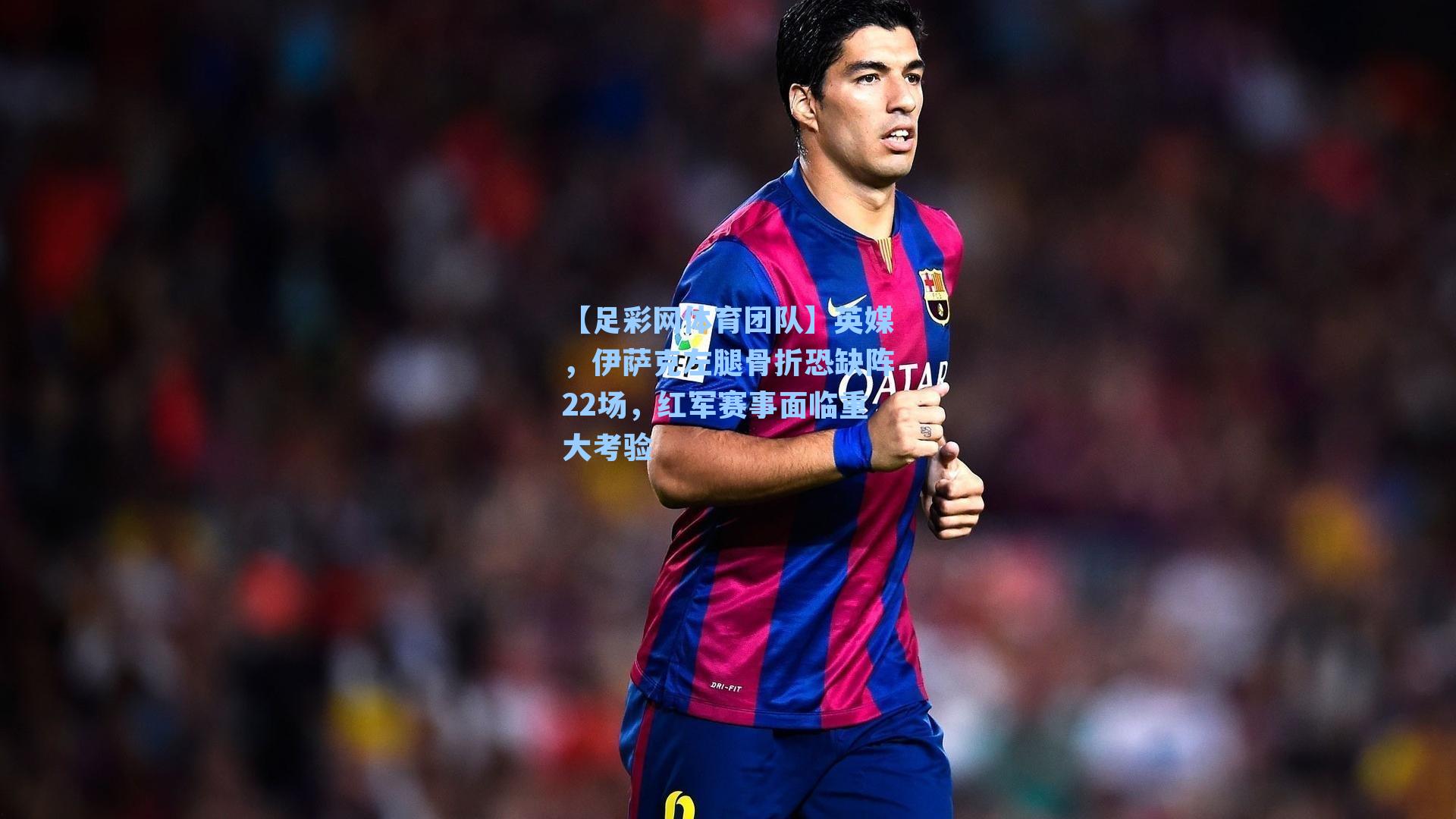 英媒，伊萨克左腿骨折恐缺阵22场，红军赛事面临重大考验