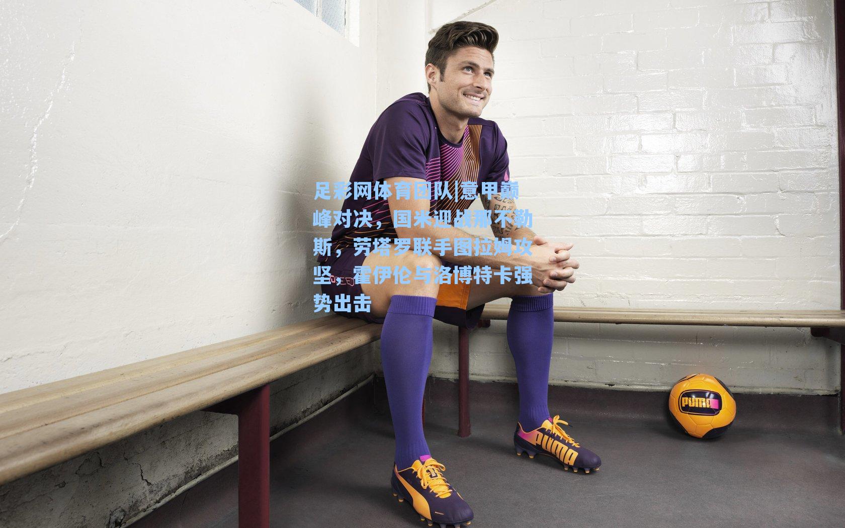 意甲巅峰对决,国米迎战那不勒斯,劳塔罗联手图拉姆攻坚,霍伊伦与洛博特卡强势出击