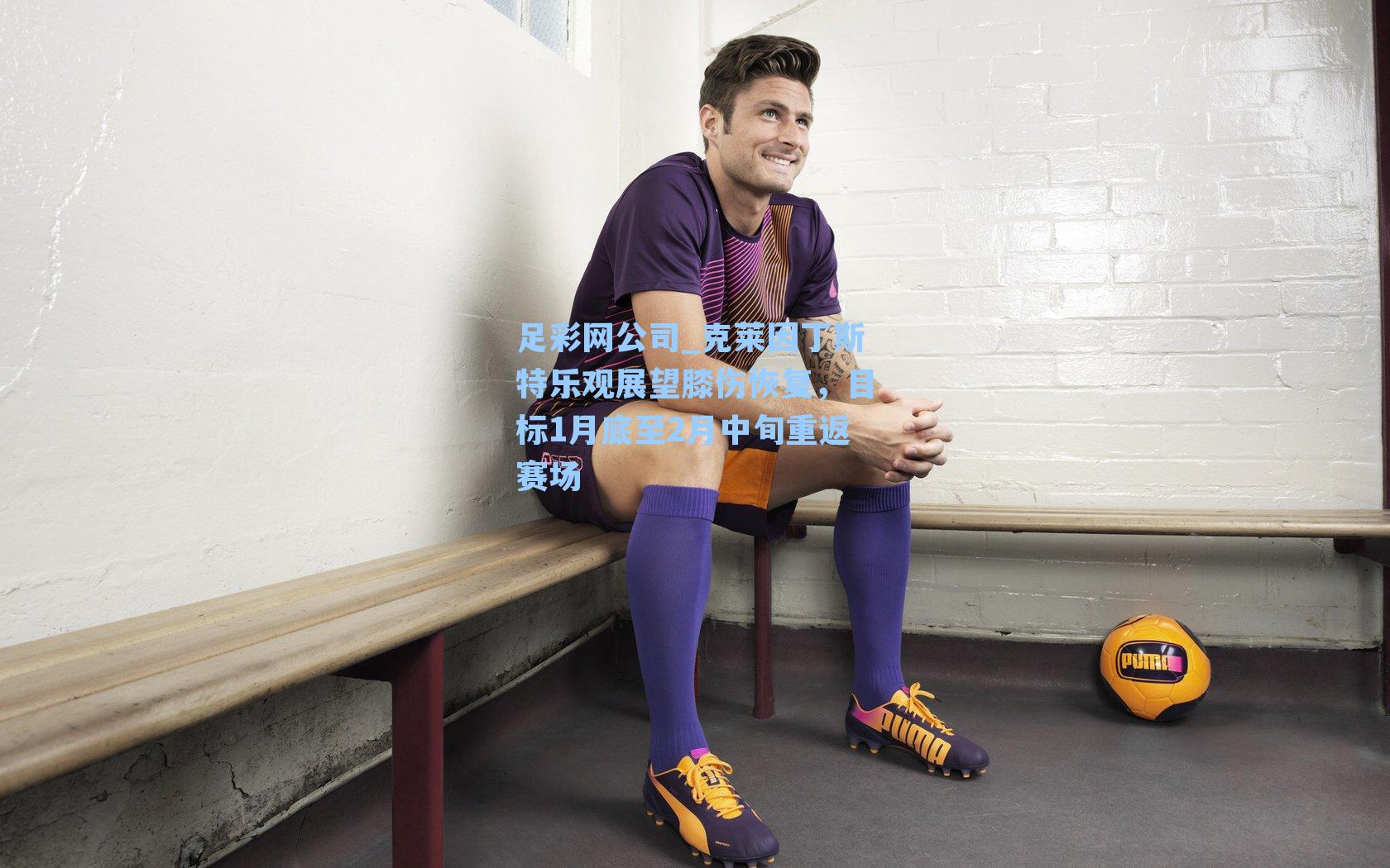 足彩网公司_克莱因丁斯特乐观展望膝伤恢复，目标1月底至2月中旬重返赛场