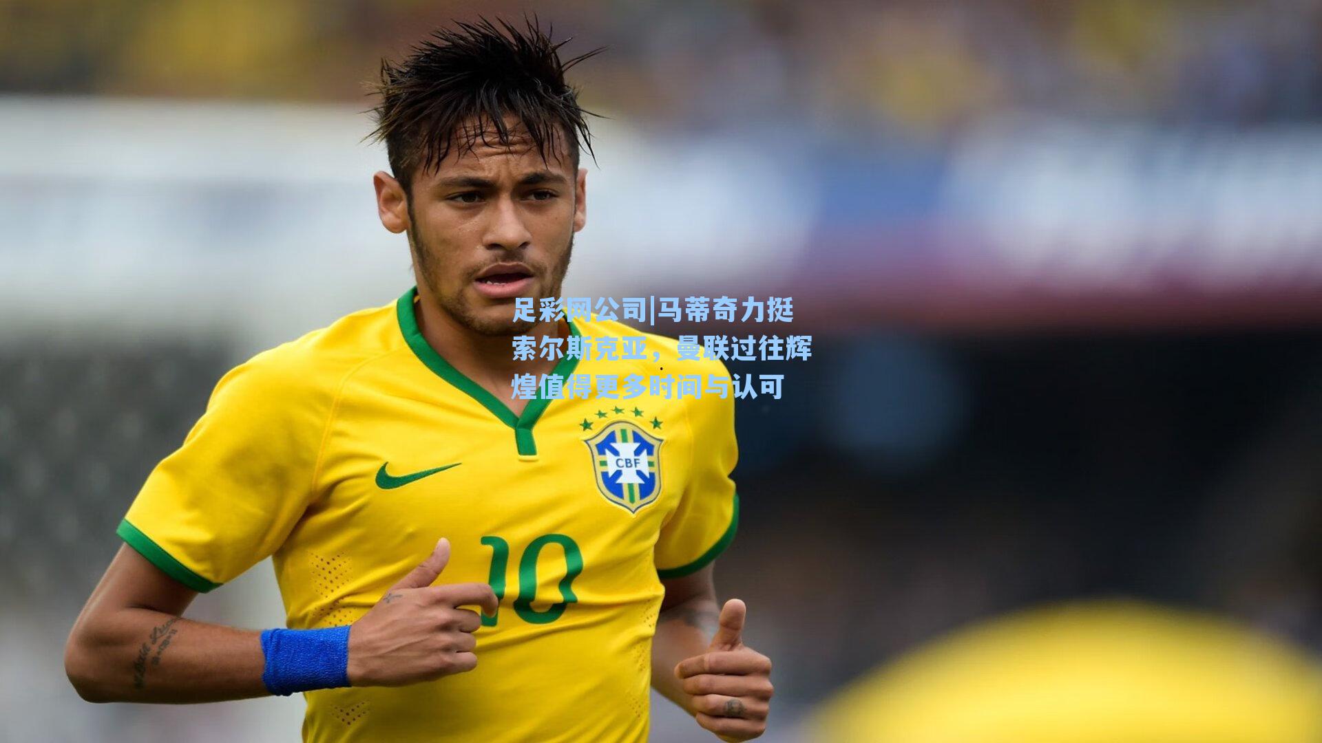 马蒂奇力挺索尔斯克亚,曼联过往辉煌值得更多时间与认可