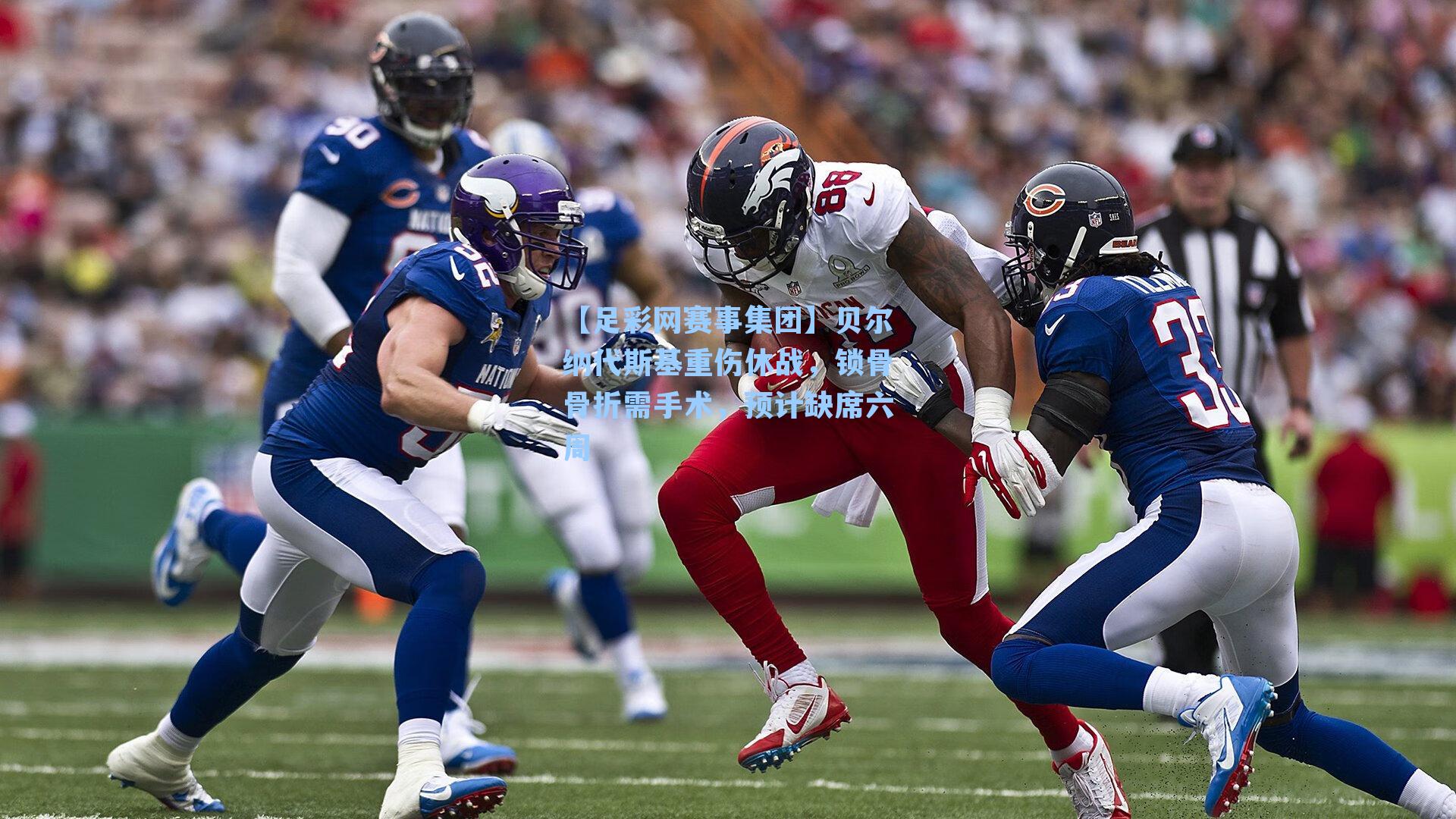 贝尔纳代斯基重伤休战,锁骨骨折需手术,预计缺席六周