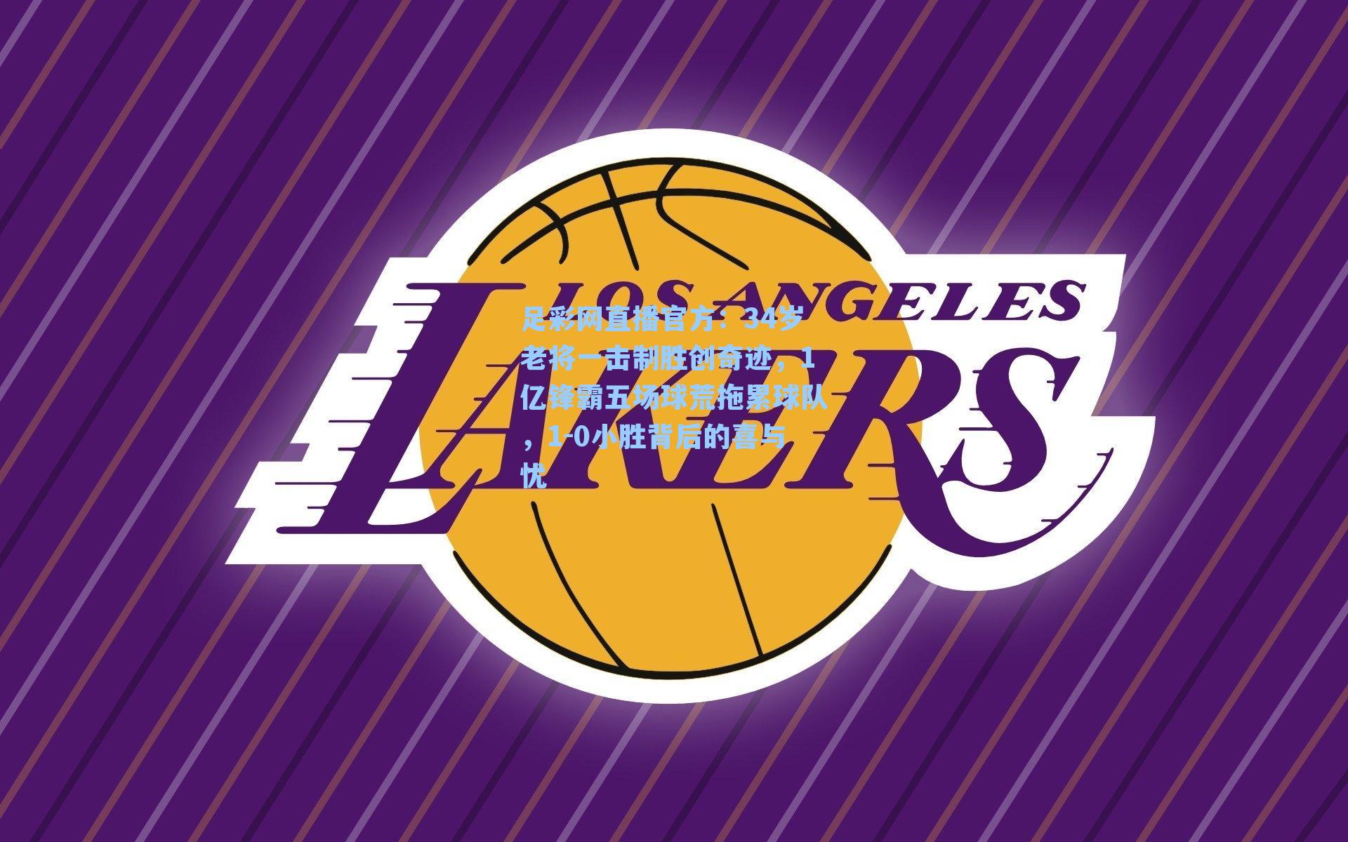 足彩网直播官方：34岁老将一击制胜创奇迹，1亿锋霸五场球荒拖累球队，1-0小胜背后的喜与忧