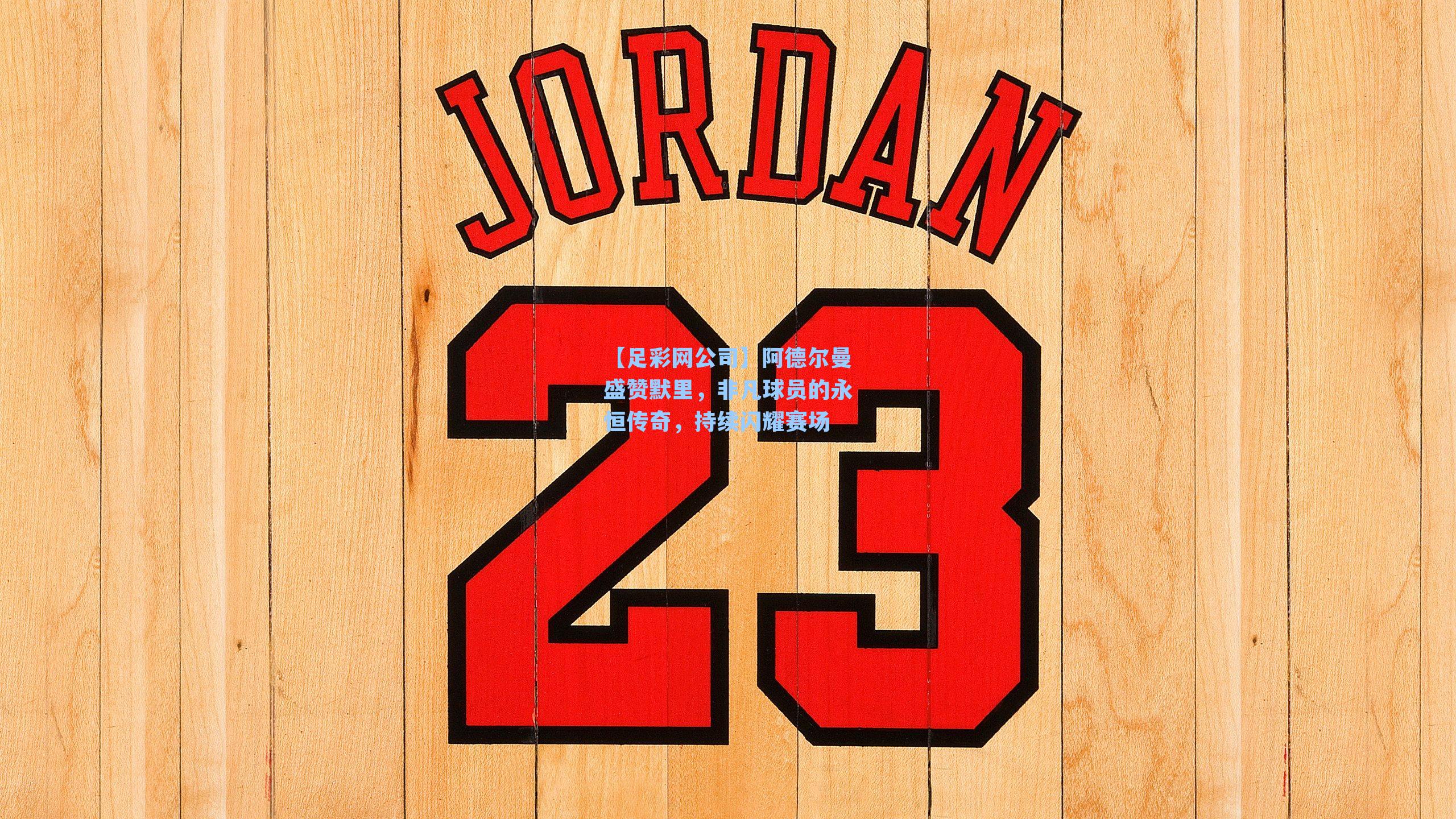 阿德尔曼盛赞默里,非凡球员的永恒传奇,持续闪耀赛场