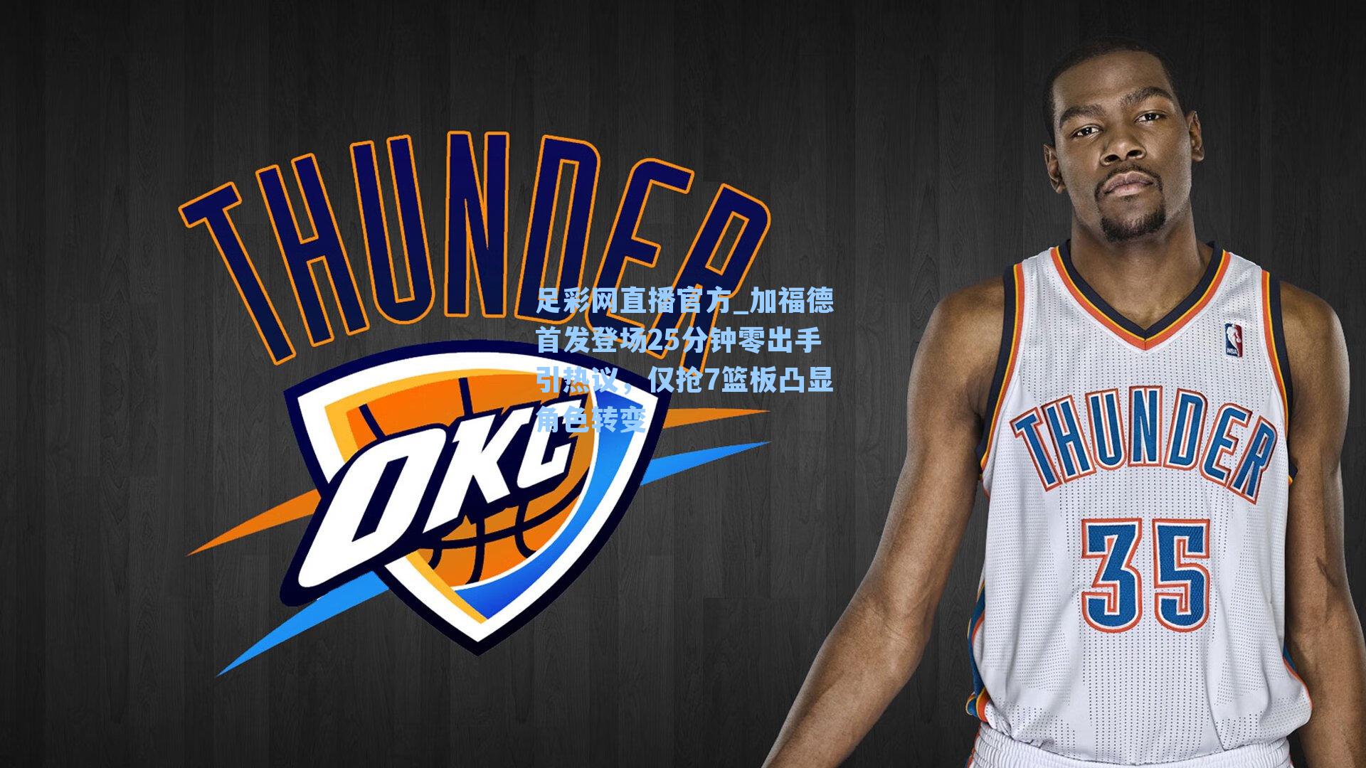 足彩网直播官方_加福德首发登场25分钟零出手引热议，仅抢7篮板凸显角色转变