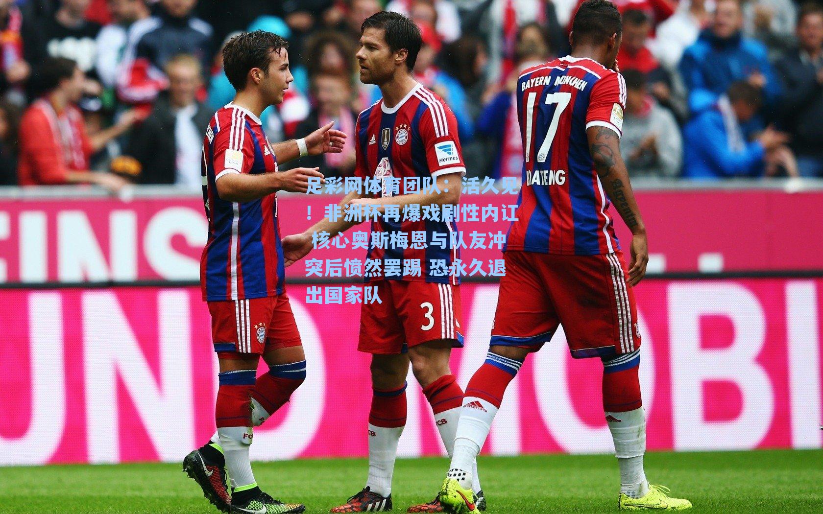 活久见！非洲杯再爆戏剧性内讧 核心奥斯梅恩与队友冲突后愤然罢踢 恐永久退出国家队