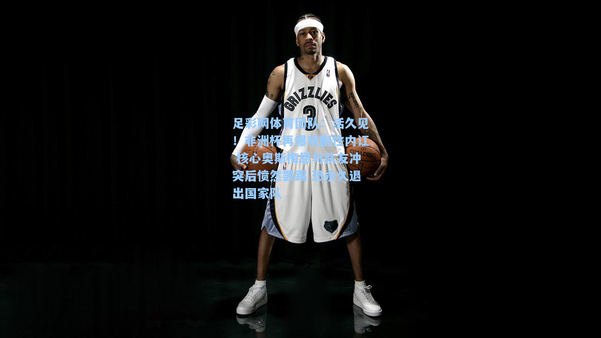 活久见！非洲杯再爆戏剧性内讧 核心奥斯梅恩与队友冲突后愤然罢踢 恐永久退出国家队